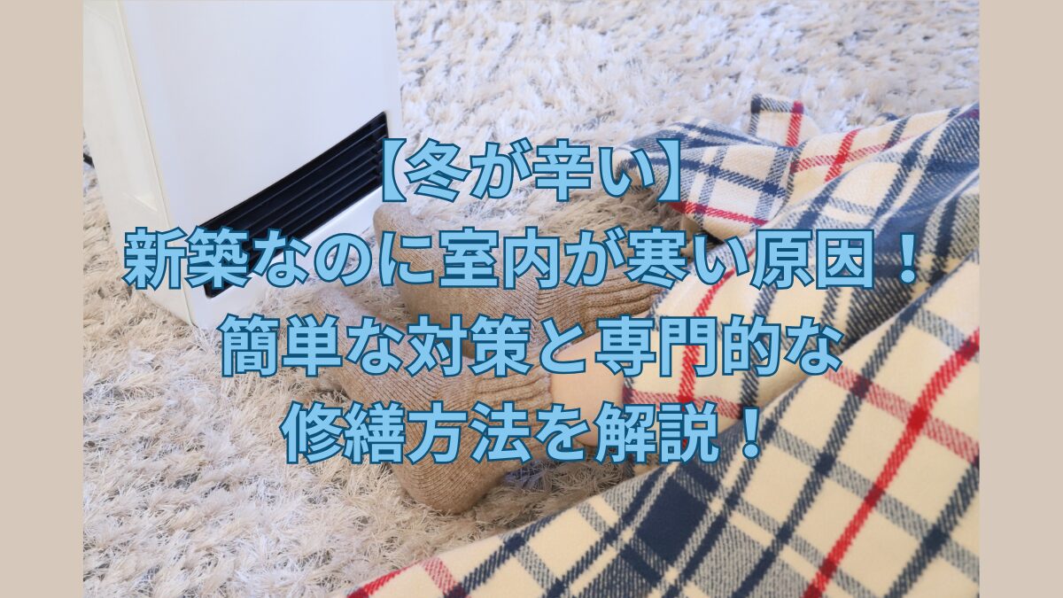 【冬が辛い】新築なのに室内が寒い原因！簡単な対策と専門的な修繕方法を解説！